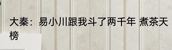 大秦：易小川跟我斗了两千年 煮茶天榜