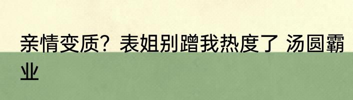 亲情变质？表姐别蹭我热度了 汤圆霸业