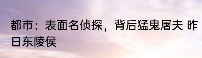 都市：表面名侦探，背后猛鬼屠夫 昨日东陵侯