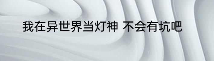 我在异世界当灯神 不会有坑吧