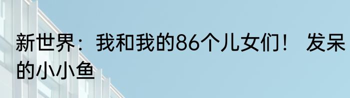 新世界：我和我的86个儿女们！ 发呆的小小鱼