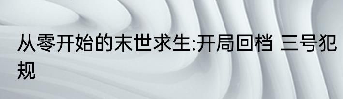 从零开始的末世求生:开局回档 三号犯规