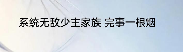 系统无敌少主家族 完事一根烟