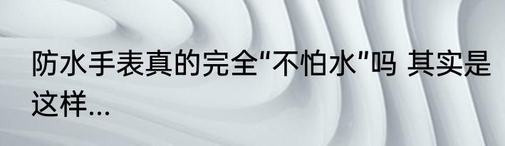 防水手表真的完全“不怕水”吗 其实是这样...