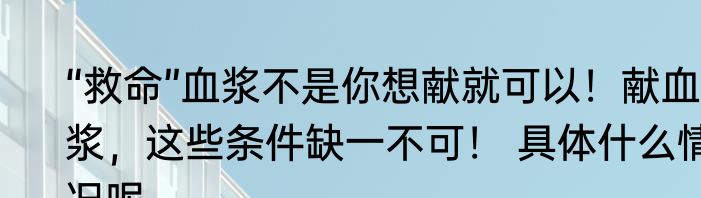 “救命”血浆不是你想献就可以！献血浆，这些条件缺一不可！ 具体什么情况呢