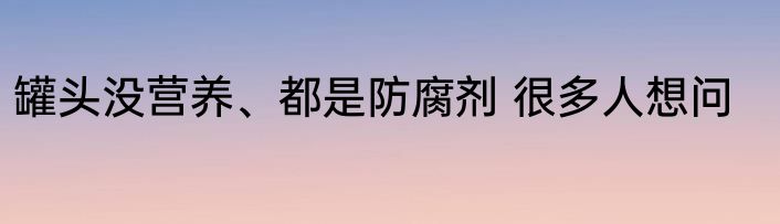 罐头没营养、都是防腐剂 很多人想问