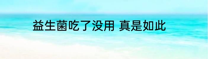 益生菌吃了没用 真是如此