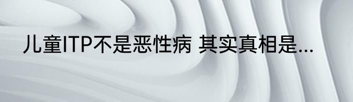 儿童ITP不是恶性病 其实真相是...