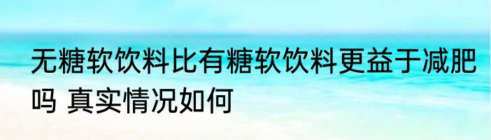 无糖软饮料比有糖软饮料更益于减肥吗 真实情况如何