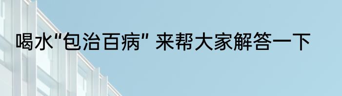 喝水“包治百病” 来帮大家解答一下