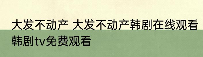 大发不动产 大发不动产韩剧在线观看韩剧tv免费观看