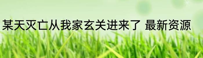 某天灭亡从我家玄关进来了 最新资源