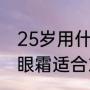 25岁用什么眼霜去眼纹效果好（什么眼霜适合25岁以上的女士）