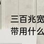 三百兆宽带用什么路由器（300m宽带用什么路由器比较好）