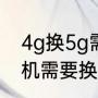 4g换5g需要换卡吗（4g手机换5g手机需要换卡吗）