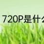 720P是什么意思（720p是什么意思）