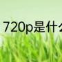 720p是什么意思（720p与高清区别）