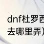 dnf杜罗西必买清单（地下城装备胚子去哪里弄）