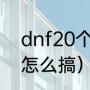 dnf20个宠物怎么搞（dnf20个宠物怎么搞）