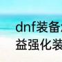 dnf装备怎么强化和增幅（地下城增益强化装备怎么使用）
