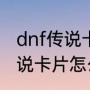 dnf传说卡片怎么升级最划算（dnf传说卡片怎么升级最划算）