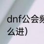 dnf公会频道怎么进（dnf公会频道怎么进）