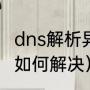 dns解析异常如何解决（dns解析异常如何解决）