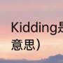 Kidding是什么意思（kidding什么么意思）