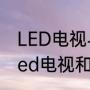 LED电视与液晶电视的区别有哪些（led电视和液晶电视哪个好）