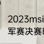 2023msi决赛是啥（2023msi季中冠军赛决赛时间）