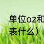 单位oz和g有什么区别（计量上oz代表什么）