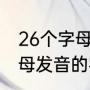 26个字母汉字注音（二十六个英文字母发音的字）
