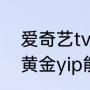爱奇艺tv版能看电视直播吗（爱奇艺黄金yip能在电视上看吗）