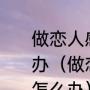 做恋人感觉真的很辛苦，好累，怎么办（做恋人感觉真的很辛苦，好累，怎么办）