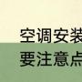 空调安装注意事项及禁忌（装空调需要注意点什么）