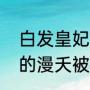 白发皇妃黎王拒婚哪集（白发皇妃里的漫夭被诬陷后怎样回到皇宫的）