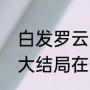 白发罗云熙大结局（蔡少芬白发魔女大结局在一起没）