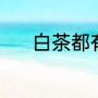 白茶都有哪些（白茶系列产品）