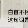 白首不相离什么意思（白首不相离，这句词是什么意思）