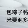 包粽子黏米得泡多长时间（包粽子的米要泡多久最好）
