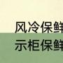风冷保鲜箱好还是直冷保鲜箱好（展示柜保鲜柜冷藏直冷好还是风冷好）