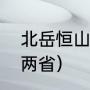 北岳恒山在什么省（北岳恒山跨什么两省）