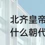 北齐皇帝是哪个省的人（南北朝之前什么朝代）