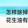 怎样除掉沃柑上的苝（大花生油与小花生油有什么区别吗）