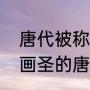 唐代被称为画圣的是谁（被誉为百代画圣的唐代画家是谁）