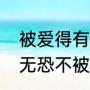 被爱得有恃无恐啥意思（被爱的有恃无恐不被爱的如履薄冰什么意思）