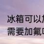 冰箱可以加氟吗?（冰箱怎么加氟冰箱需要加氟吗）