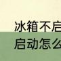 冰箱不启动怎么办如何解决（冰箱不启动怎么办如何解决）