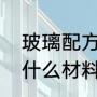 玻璃配方及原材料（生产玻璃需要些什么材料）
