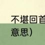 不堪回首是什么意思（不堪回首，的意思）